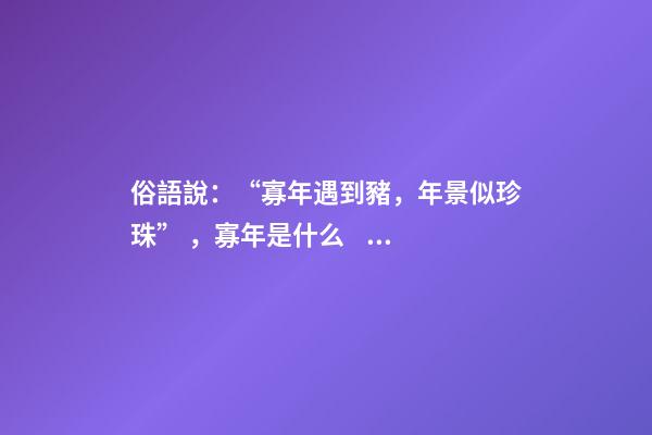 俗語說：“寡年遇到豬，年景似珍珠”，寡年是什么？是好是壞？